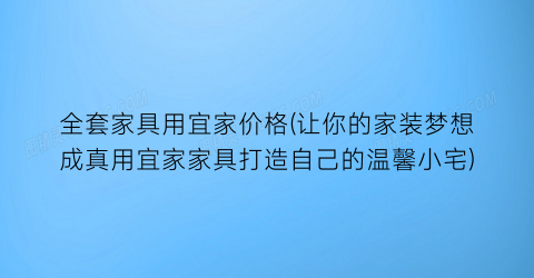 全套家具用宜家价格(让你的家装梦想成真用宜家家具打造自己的温馨小宅)