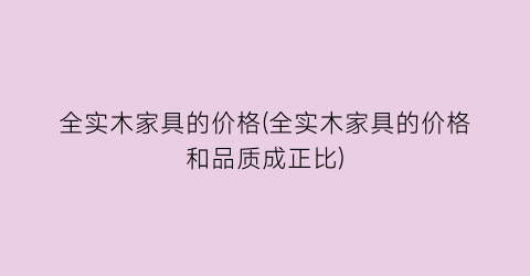 全实木家具的价格(全实木家具的价格和品质成正比)