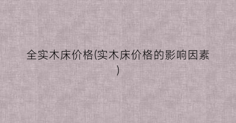 全实木床价格(实木床价格的影响因素)