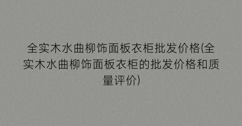 全实木水曲柳饰面板衣柜批发价格(全实木水曲柳饰面板衣柜的批发价格和质量评价)