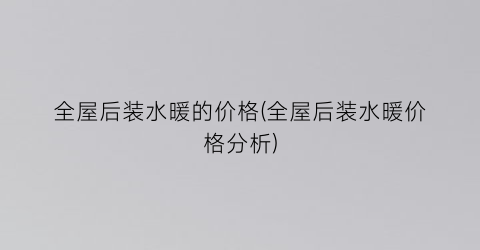 “全屋后装水暖的价格(全屋后装水暖价格分析)