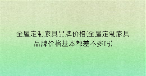 全屋定制家具品牌价格(全屋定制家具品牌价格基本都差不多吗)