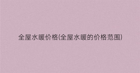 全屋水暖价格(全屋水暖的价格范围)