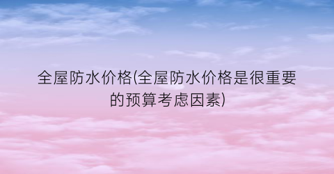 “全屋防水价格(全屋防水价格是很重要的预算考虑因素)