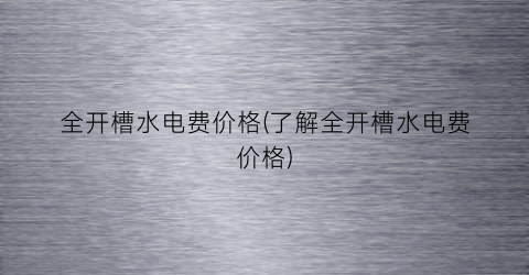 全开槽水电费价格(了解全开槽水电费价格)