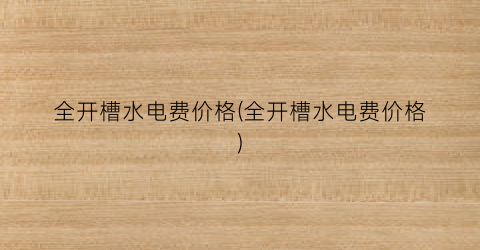 全开槽水电费价格(全开槽水电费价格)