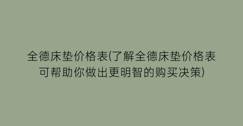全德床垫价格表(了解全德床垫价格表可帮助你做出更明智的购买决策)