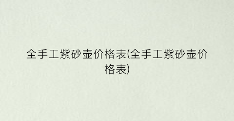 “全手工紫砂壶价格表(全手工紫砂壶价格表)