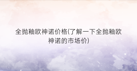 全抛釉欧神诺价格(了解一下全抛釉欧神诺的市场价)