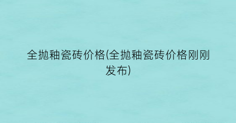 全抛釉瓷砖价格(全抛釉瓷砖价格刚刚发布)