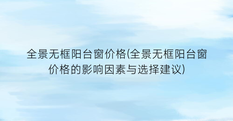 “全景无框阳台窗价格(全景无框阳台窗价格的影响因素与选择建议)