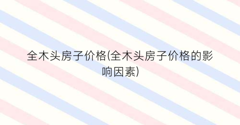 全木头房子价格(全木头房子价格的影响因素)
