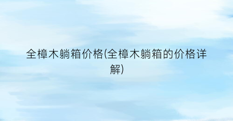 全樟木躺箱价格(全樟木躺箱的价格详解)