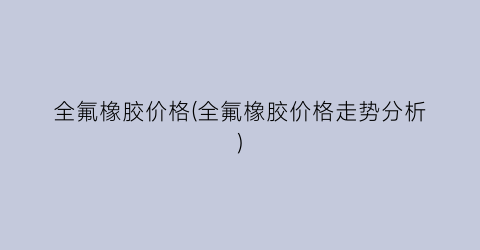 全氟橡胶价格(全氟橡胶价格走势分析)
