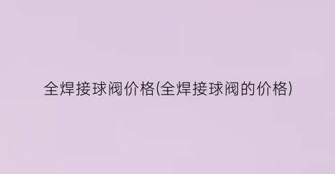 全焊接球阀价格(全焊接球阀的价格)