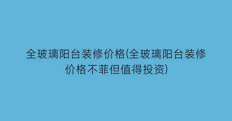 全玻璃阳台装修价格(全玻璃阳台装修价格不菲但值得投资)