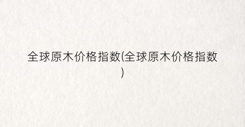 全球原木价格指数(全球原木价格指数)