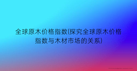 “全球原木价格指数(探究全球原木价格指数与木材市场的关系)