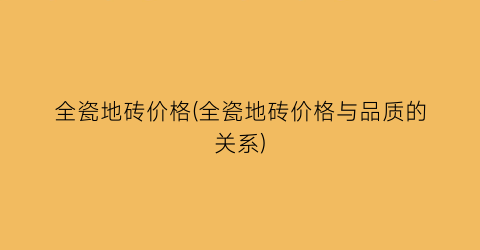 全瓷地砖价格(全瓷地砖价格与品质的关系)