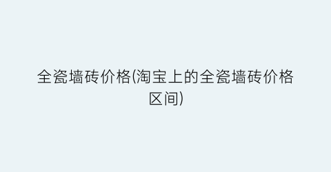 全瓷墙砖价格(淘宝上的全瓷墙砖价格区间)