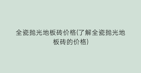 全瓷抛光地板砖价格(了解全瓷抛光地板砖的价格)