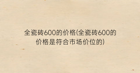 “全瓷砖600的价格(全瓷砖600的价格是符合市场价位的)