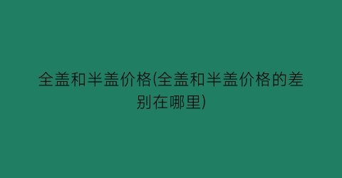 全盖和半盖价格(全盖和半盖价格的差别在哪里)