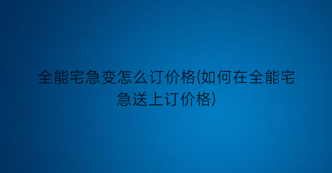 全能宅急变怎么订价格(如何在全能宅急送上订价格)