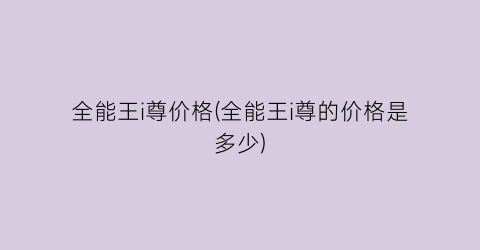 全能王i尊价格(全能王i尊的价格是多少)