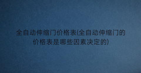 全自动伸缩门价格表(全自动伸缩门的价格表是哪些因素决定的)