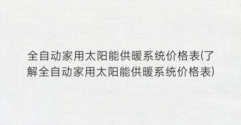 全自动家用太阳能供暖系统价格表(了解全自动家用太阳能供暖系统价格表)