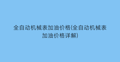 全自动机械表加油价格(全自动机械表加油价格详解)
