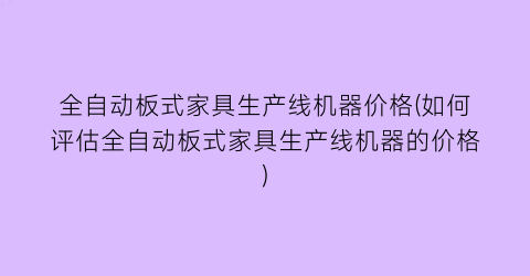全自动板式家具生产线机器价格(如何评估全自动板式家具生产线机器的价格)