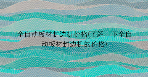 “全自动板材封边机价格(了解一下全自动板材封边机的价格)