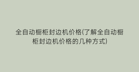 全自动橱柜封边机价格(了解全自动橱柜封边机价格的几种方式)