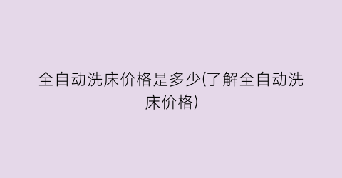 全自动洗床价格是多少(了解全自动洗床价格)
