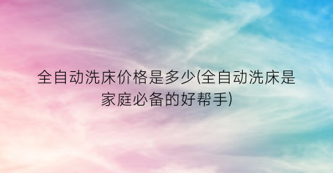 全自动洗床价格是多少(全自动洗床是家庭必备的好帮手)
