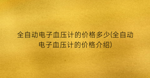 全自动电子血压计的价格多少(全自动电子血压计的价格介绍)