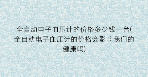 全自动电子血压计的价格多少钱一台(全自动电子血压计的价格会影响我们的健康吗)