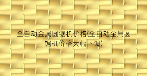 全自动金属圆锯机价格(全自动金属圆锯机价格大幅下调)