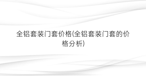 全铝套装门套价格(全铝套装门套的价格分析)