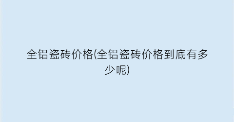全铝瓷砖价格(全铝瓷砖价格到底有多少呢)