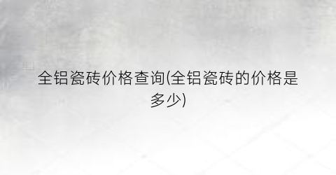 全铝瓷砖价格查询(全铝瓷砖的价格是多少)