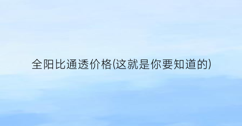 全阳比通透价格(这就是你要知道的)