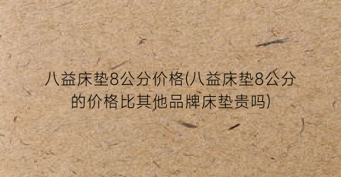 八益床垫8公分价格(八益床垫8公分的价格比其他品牌床垫贵吗)