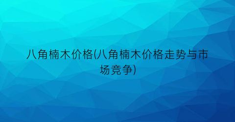八角楠木价格(八角楠木价格走势与市场竞争)