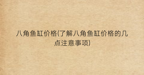 八角鱼缸价格(了解八角鱼缸价格的几点注意事项)