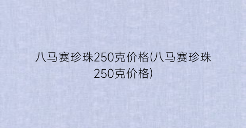 八马赛珍珠250克价格(八马赛珍珠250克价格)
