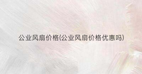公业风扇价格(公业风扇价格优惠吗)