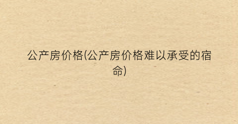 公产房价格(公产房价格难以承受的宿命)